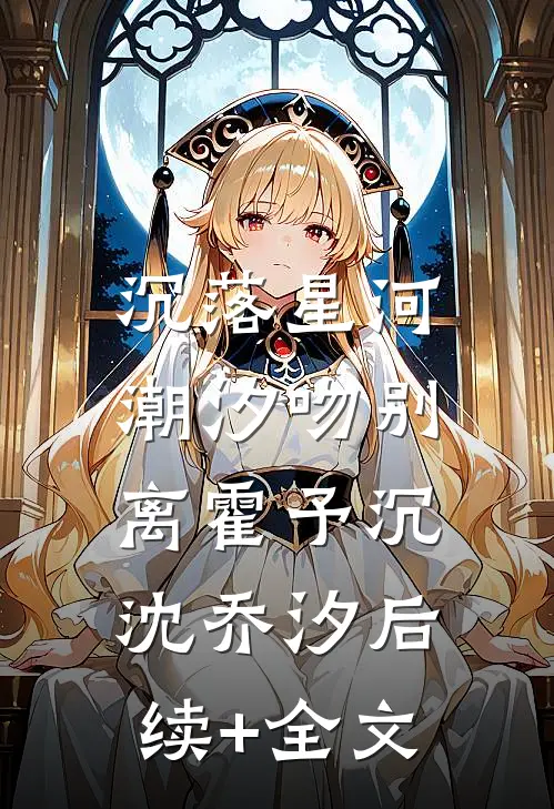 沉落星河，潮汐吻别离霍予沉沈乔汐后续+全文