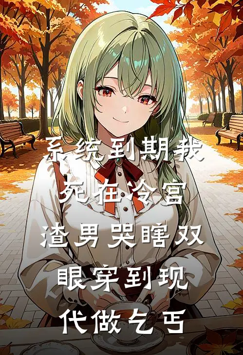 系统到期我死在冷宫，渣男哭瞎双眼穿到现代做乞丐