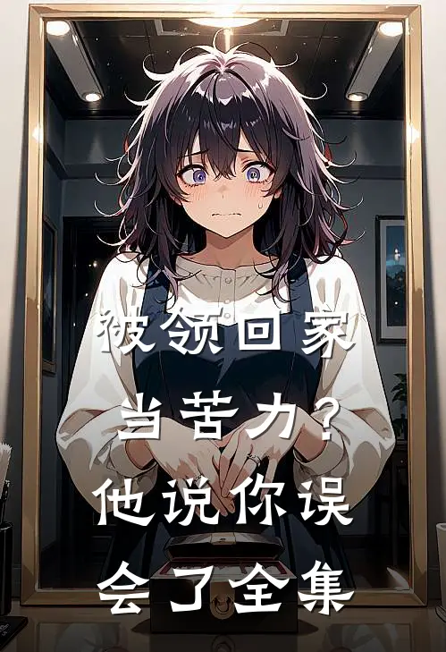 被领回家当苦力？他说：你误会了全集