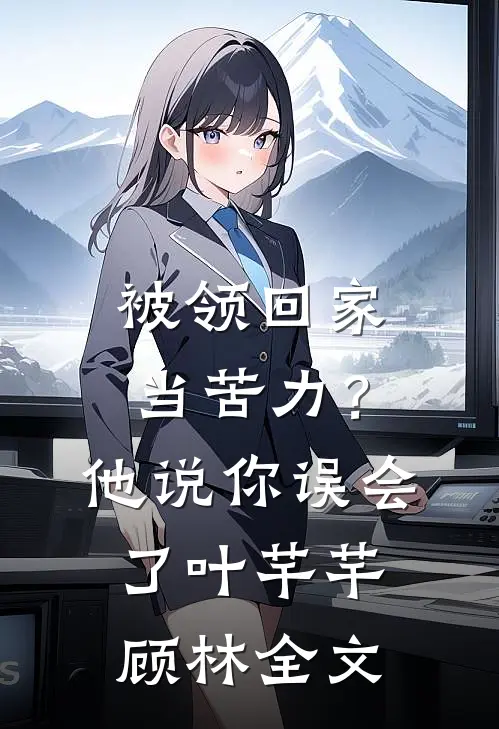 被领回家当苦力？他说：你误会了叶芊芊顾林全文