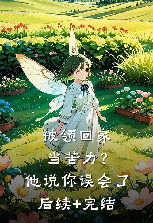 被领回家当苦力？他说：你误会了后续+完结