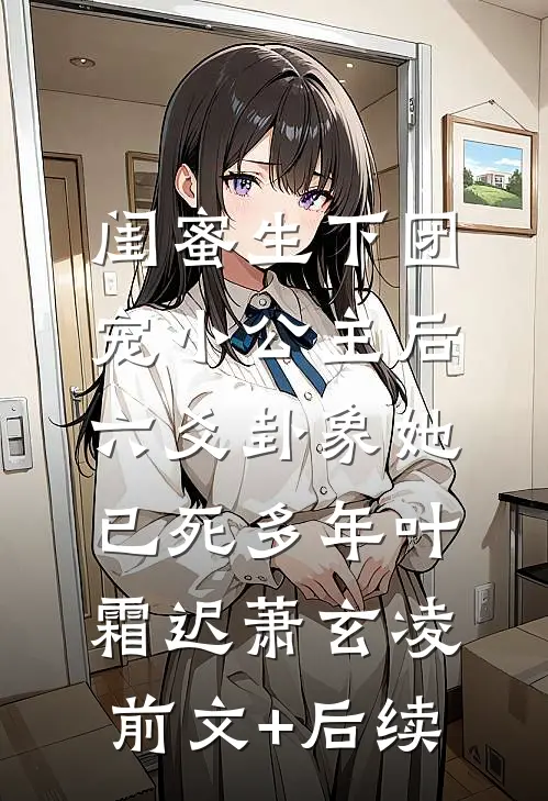闺蜜生下团宠小公主后，六爻卦象她已死多年叶霜迟萧玄凌前文+后续