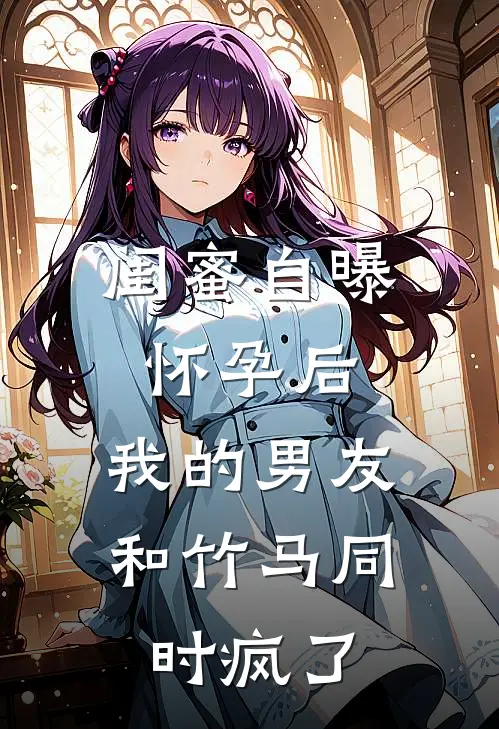 闺蜜自曝怀孕后，我的男友和竹马同时疯了