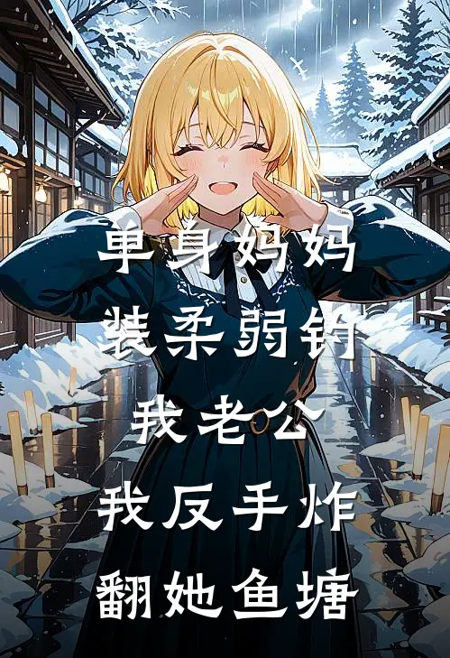 单身妈妈装柔弱钓我老公，我反手炸翻她鱼塘