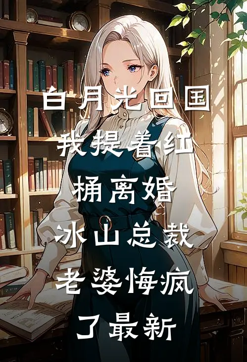 白月光回国，我提着红桶离婚，冰山总裁老婆悔疯了最新