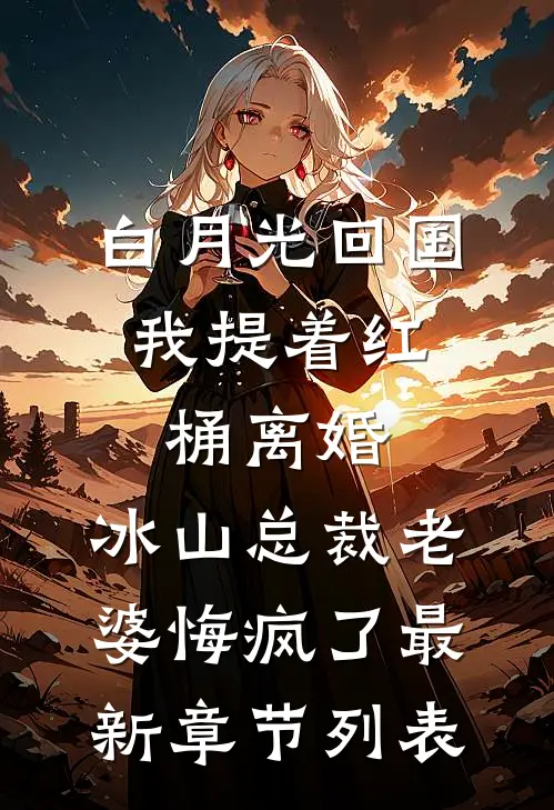 白月光回国，我提着红桶离婚，冰山总裁老婆悔疯了最新章节列表