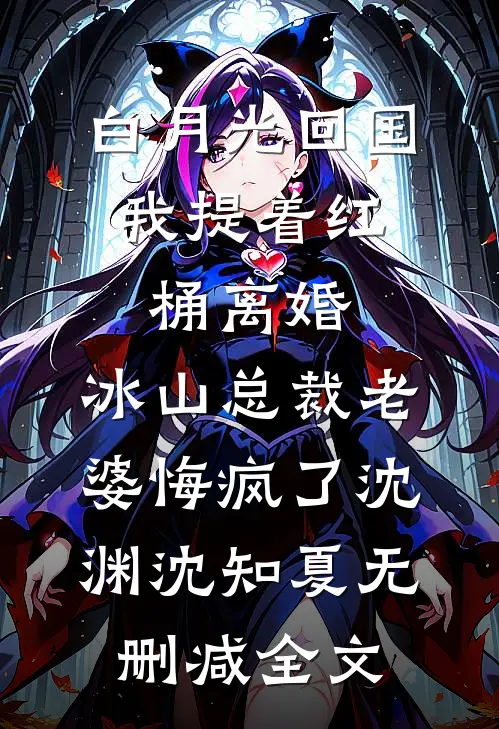 白月光回国，我提着红桶离婚，冰山总裁老婆悔疯了沈渊沈知夏无删减全文