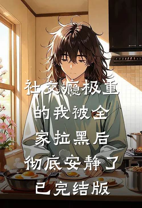 社交瘾极重的我被全家拉黑后，彻底安静了已完结版