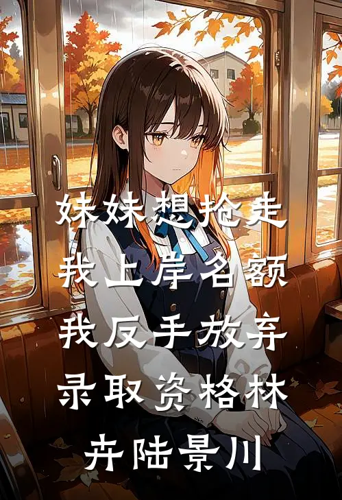 妹妹想抢走我上岸名额，我反手放弃录取资格林卉陆景川