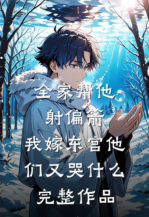 全家帮他射偏箭，我嫁东宫他们又哭什么完整作品