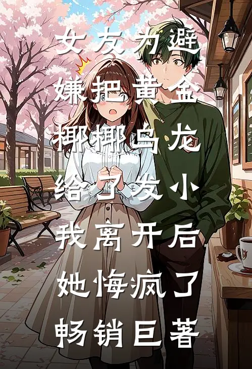 女友为避嫌把黄金椰椰乌龙给了发小，我离开后她悔疯了畅销巨著