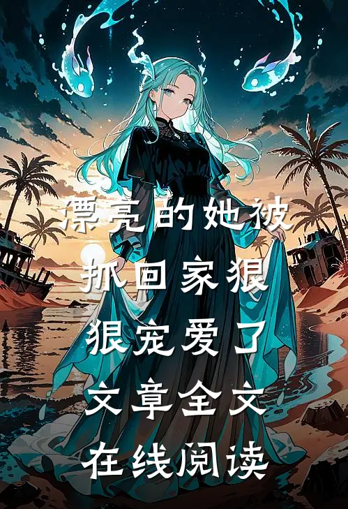 漂亮的她被抓回家狠狠宠爱了文章全文在线阅读