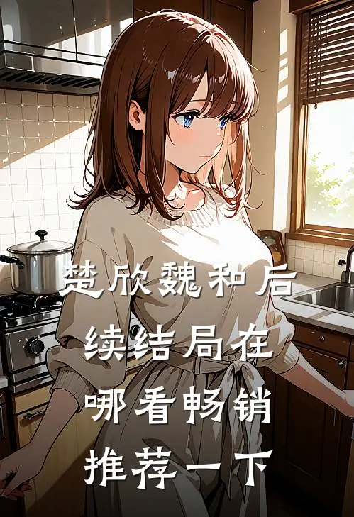 楚欣魏和后续结局在哪看畅销推荐一下