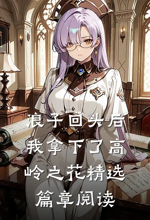 浪子回头后，我拿下了高岭之花精选篇章阅读
