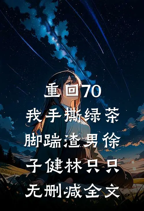 重回70，我手撕绿茶脚踹渣男徐子健林只只无删减全文