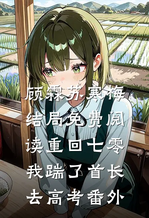 顾霖苏寒梅结局免费阅读重回七零，我踹了首长去高考番外