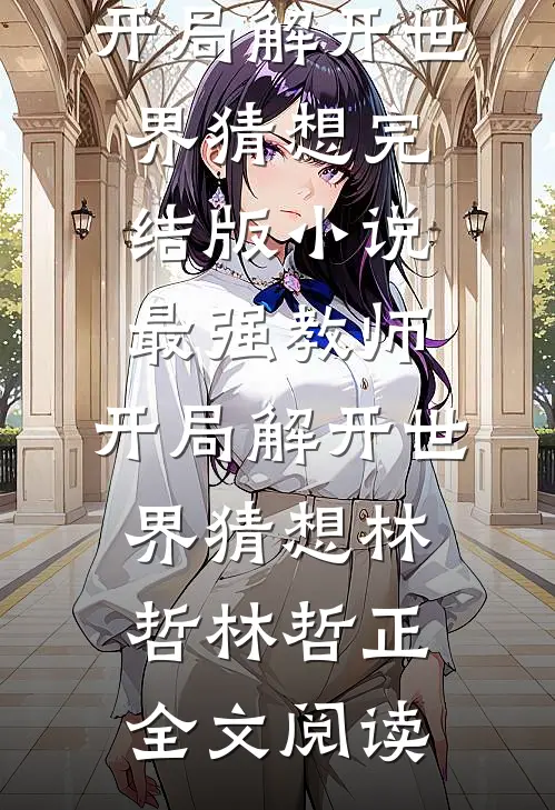 最强教师:开局解开世界猜想完结版小说_最强教师:开局解开世界猜想林哲林哲正全文阅读