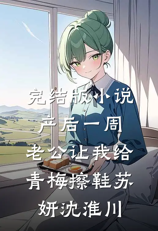 完结版小说产后一周，老公让我给青梅擦鞋苏妍沈淮川