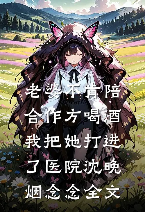 老婆不肯陪合作方喝酒，我把她打进了医院沈晚烟念念全文