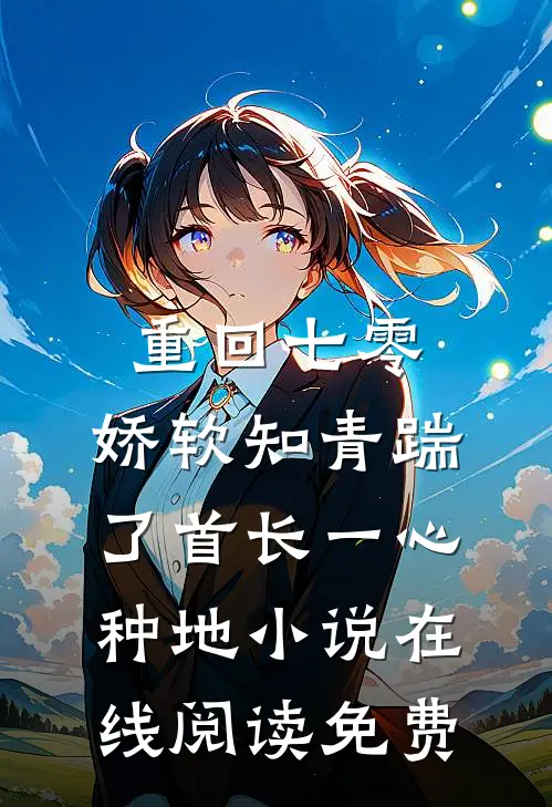 重回七零，娇软知青踹了首长一心种地小说在线阅读免费