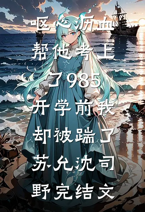 呕心沥血帮他考上了985，开学前我却被踹了苏允沈司野完结文