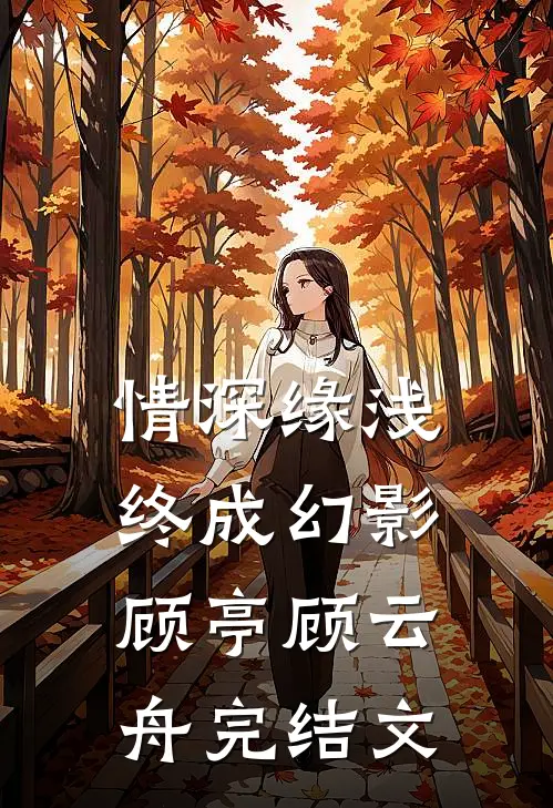 情深缘浅，终成幻影顾亭顾云舟完结文