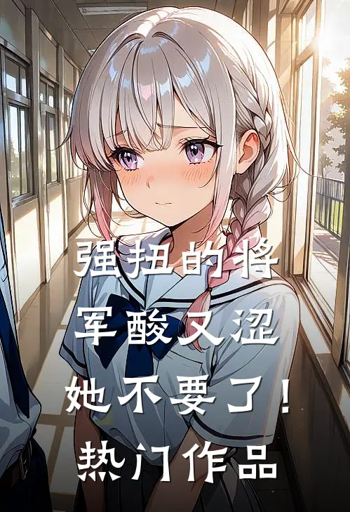 强扭的将军酸又涩，她不要了！热门作品