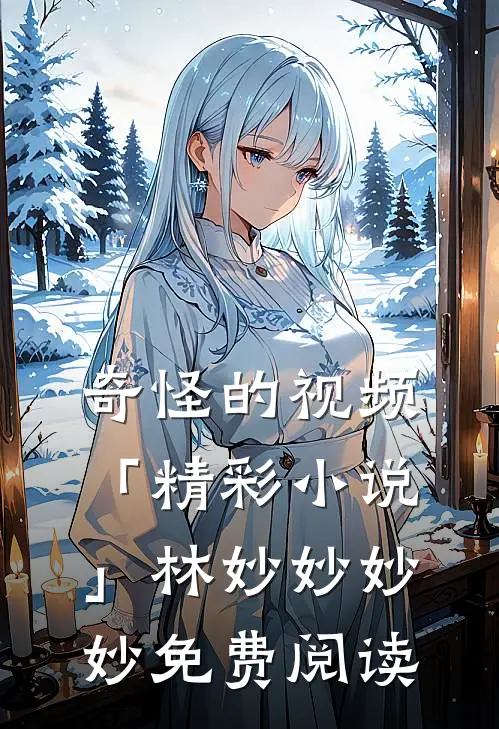 奇怪的视频「精彩小说」林妙妙妙妙免费阅读