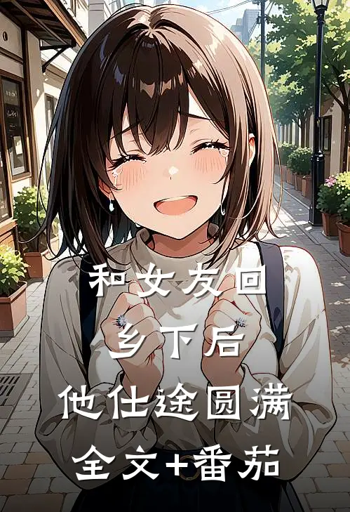 和女友回乡下后，他仕途圆满全文+番茄