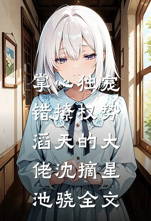 掌心独宠：错撩权势滔天的大佬沈摘星池骁全文