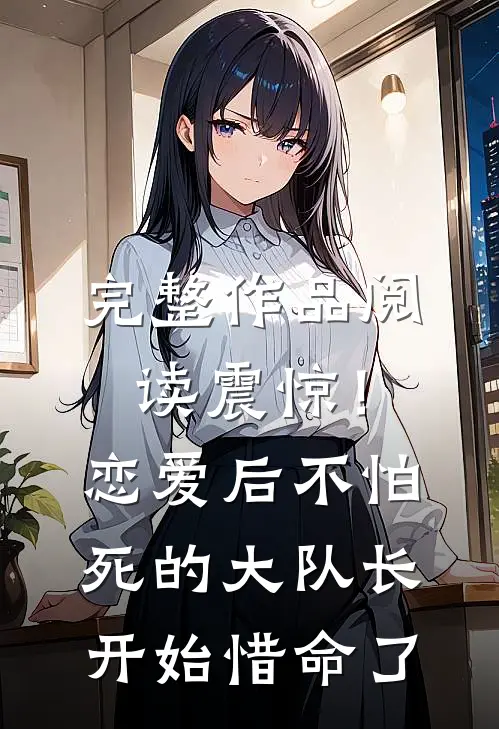 完整作品阅读震惊！恋爱后，不怕死的大队长开始惜命了