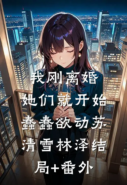 我刚离婚，她们就开始蠢蠢欲动苏清雪林泽结局+番外