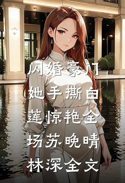 闪婚豪门：她手撕白莲惊艳全场苏晚晴林深全文