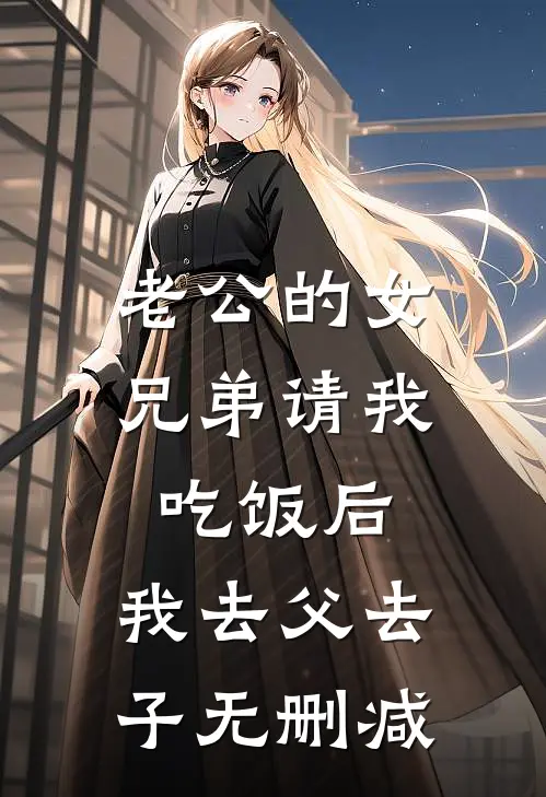 老公的女兄弟请我吃饭后，我去父去子无删减