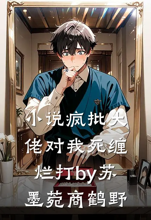 小说疯批大佬对我死缠烂打by苏墨菀商鹤野