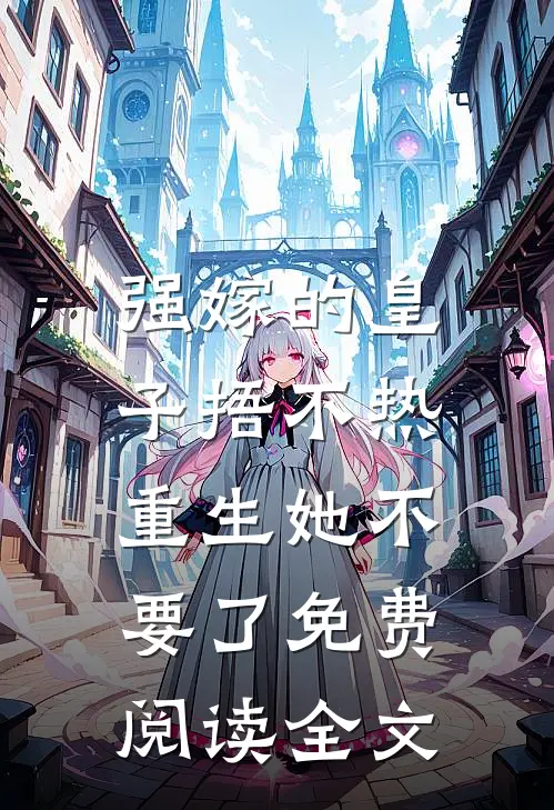 强嫁的皇子捂不热，重生她不要了免费阅读全文