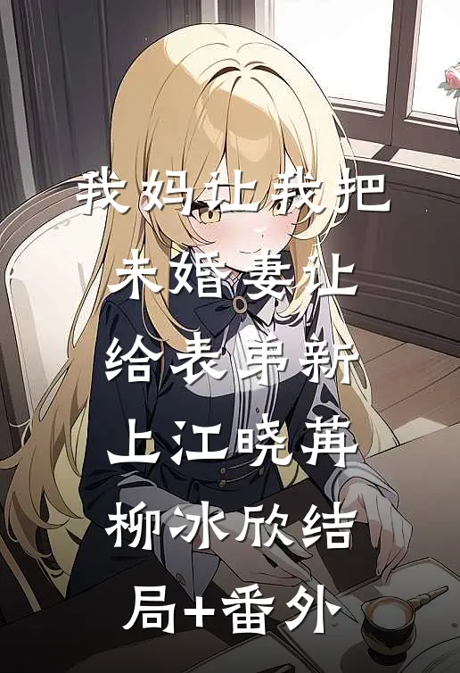 我妈让我把未婚妻让给表弟新上江晓苒柳冰欣结局+番外