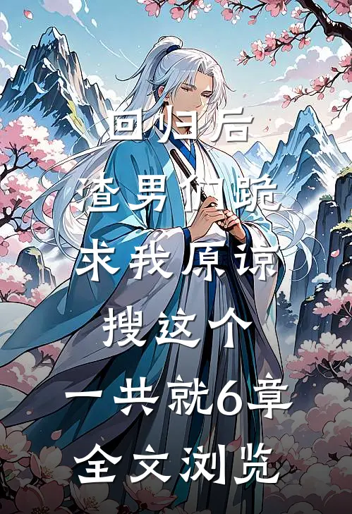 回归后,渣男们跪求我原谅,,搜这个,一共就6章全文浏览