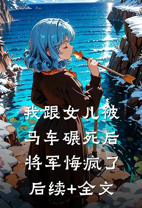 我跟女儿被马车碾死后，将军悔疯了后续+全文