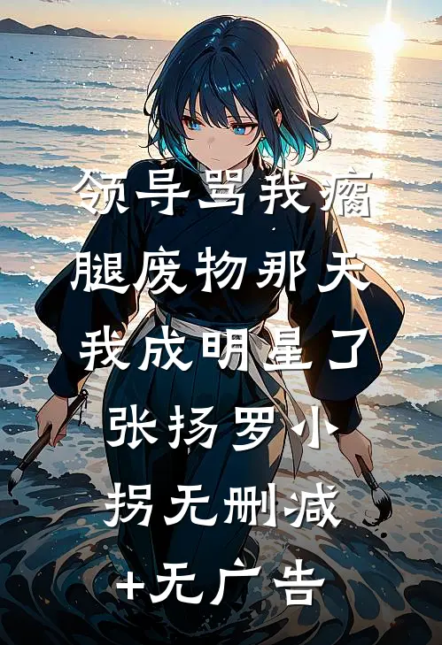领导骂我瘸腿废物那天我成明星了张扬罗小拐无删减+无广告