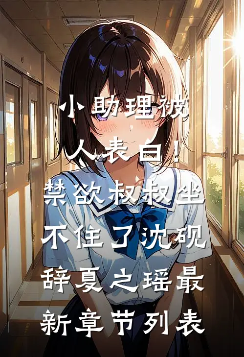 小助理被人表白！禁欲叔叔坐不住了沈砚辞夏之瑶最新章节列表