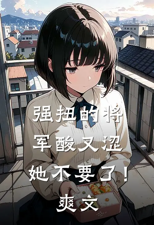 强扭的将军酸又涩，她不要了！爽文
