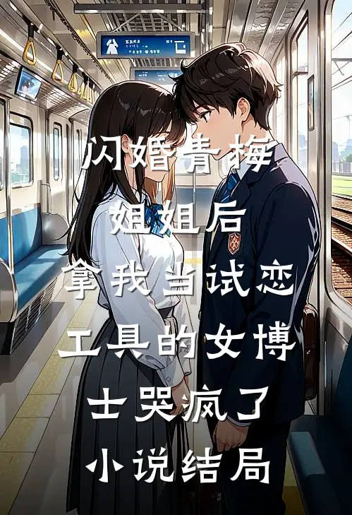 闪婚青梅姐姐后，拿我当试恋工具的女博士哭疯了小说结局
