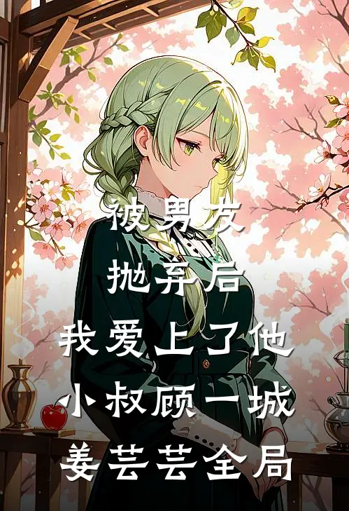 被男友抛弃后，我爱上了他小叔顾一城姜芸芸全局