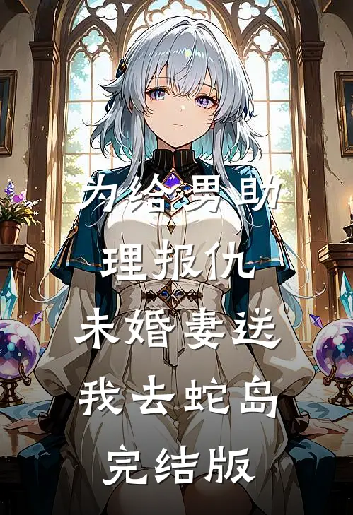 为给男助理报仇，未婚妻送我去蛇岛完结版