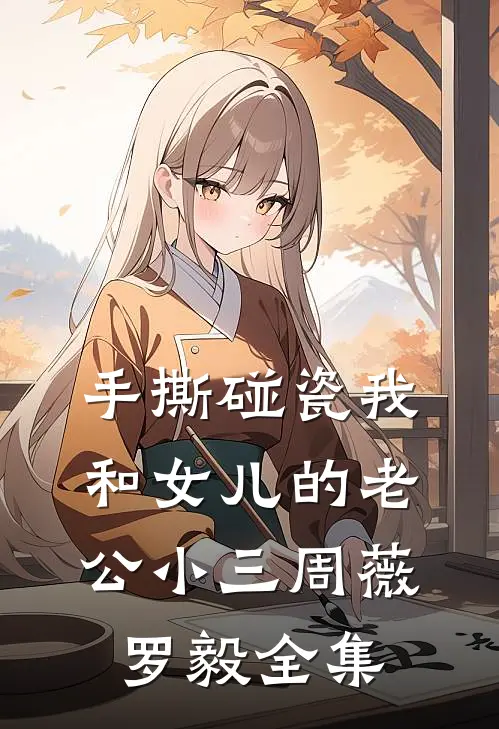 手撕碰瓷我和女儿的老公小三周薇罗毅全集