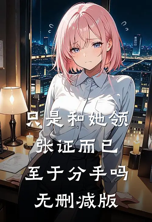 只是和她领张证而已，至于分手吗无删减版