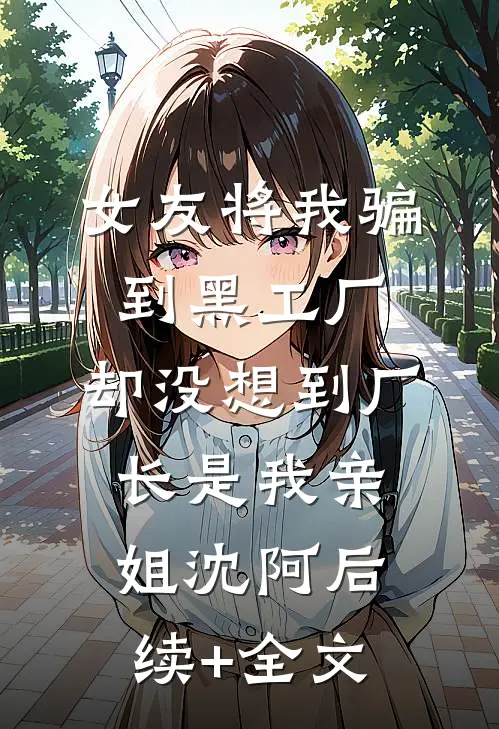 女友将我骗到黑工厂，却没想到厂长是我亲姐沈阿后续+全文