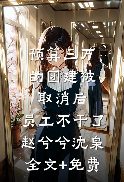 预算三万的团建被取消后，员工不干了赵兮兮沈枭全文+免费