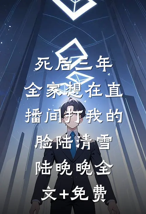 死后三年，全家想在直播间打我的脸陆清雪陆晚晚全文+免费